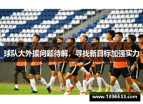 球队大外援问题待解,寻找新目标加强实力